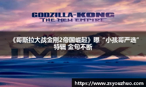 97国际：《哥斯拉大战金刚2帝国崛起》曝“小孩哥严选”特辑 金句不断